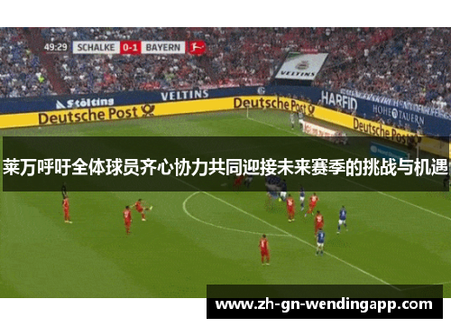 莱万呼吁全体球员齐心协力共同迎接未来赛季的挑战与机遇