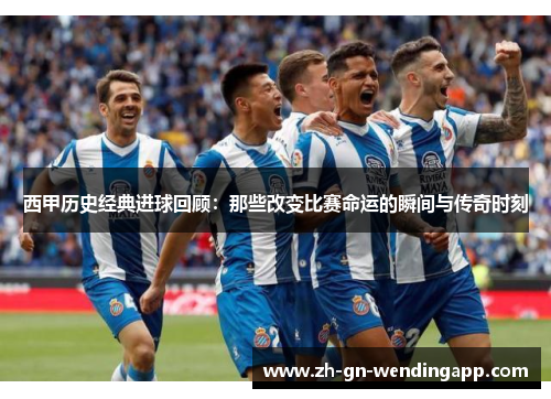西甲历史经典进球回顾：那些改变比赛命运的瞬间与传奇时刻