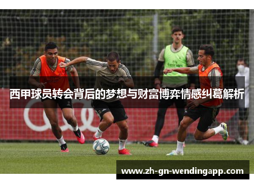 西甲球员转会背后的梦想与财富博弈情感纠葛解析