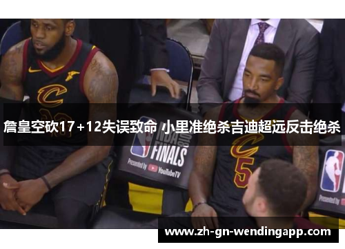 詹皇空砍17+12失误致命 小里准绝杀吉迪超远反击绝杀