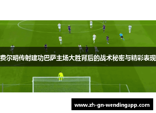 费尔明传射建功巴萨主场大胜背后的战术秘密与精彩表现