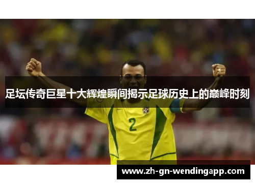 足坛传奇巨星十大辉煌瞬间揭示足球历史上的巅峰时刻