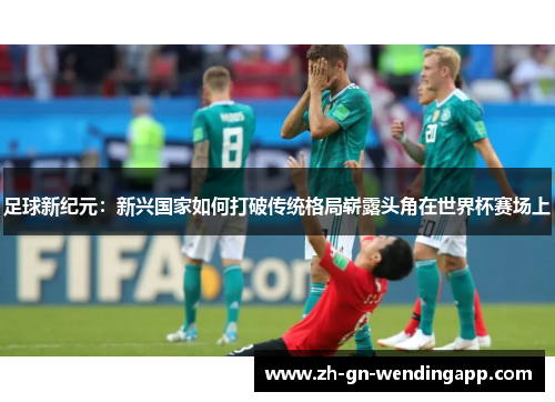 足球新纪元：新兴国家如何打破传统格局崭露头角在世界杯赛场上