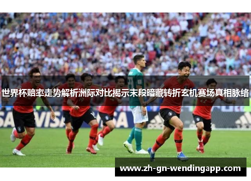 世界杯赔率走势解析洲际对比揭示末段暗藏转折玄机赛场真相脉络