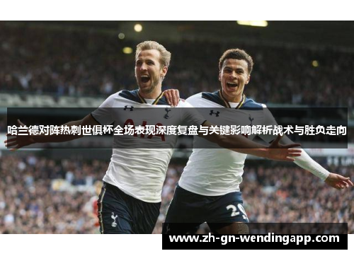 哈兰德对阵热刺世俱杯全场表现深度复盘与关键影响解析战术与胜负走向