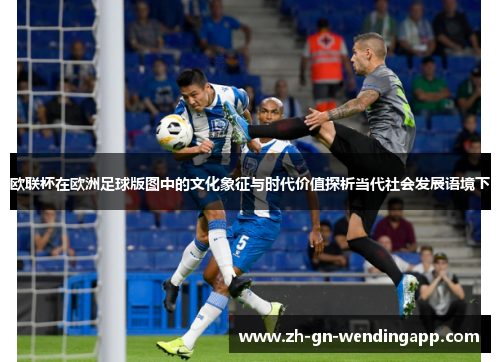 欧联杯在欧洲足球版图中的文化象征与时代价值探析当代社会发展语境下