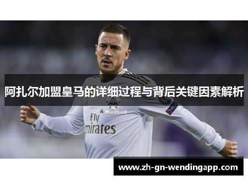 阿扎尔加盟皇马的详细过程与背后关键因素解析