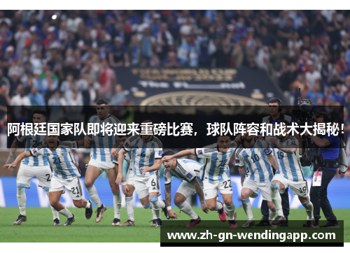 阿根廷国家队即将迎来重磅比赛，球队阵容和战术大揭秘！