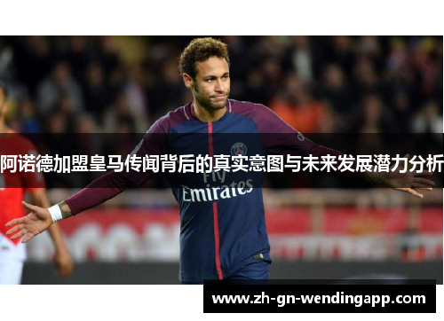 阿诺德加盟皇马传闻背后的真实意图与未来发展潜力分析