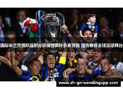 国际米兰凭借欧战积分获得世俱杯参赛资格 强势晋级全球足球舞台 国际米兰凭借欧战积分获得世俱杯参赛资格 强势晋级全球足球舞台