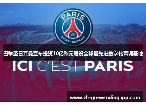 巴黎圣日耳曼宣布投资10亿欧元建设全球最先进数字化青训基地