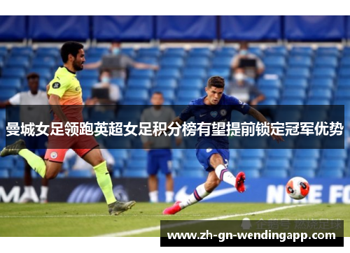 曼城女足领跑英超女足积分榜有望提前锁定冠军优势