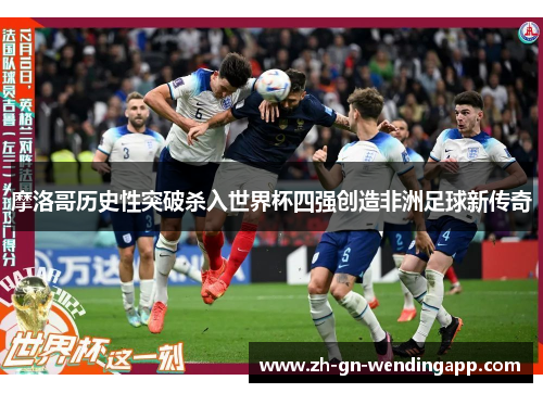 摩洛哥历史性突破杀入世界杯四强创造非洲足球新传奇