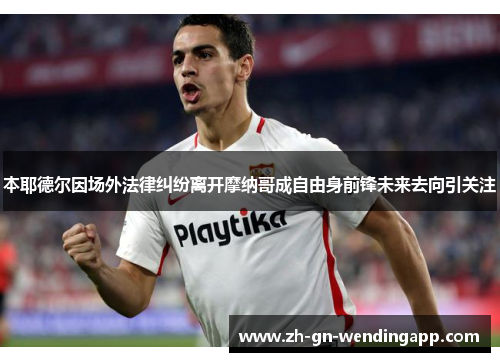 本耶德尔因场外法律纠纷离开摩纳哥成自由身前锋未来去向引关注