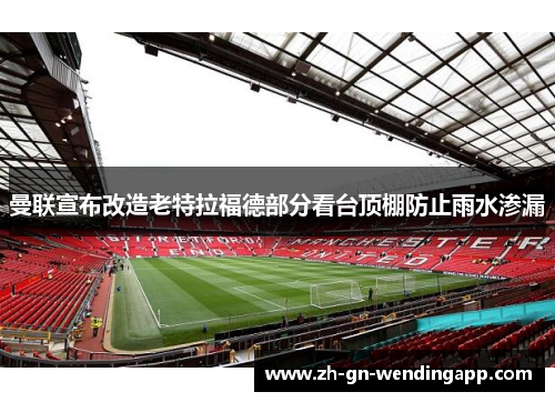曼联宣布改造老特拉福德部分看台顶棚防止雨水渗漏 曼联宣布改造老特拉福德部分看台顶棚防止雨水渗漏