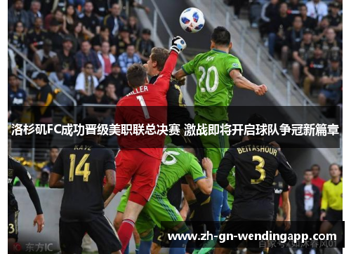 洛杉矶FC成功晋级美职联总决赛 激战即将开启球队争冠新篇章 洛杉矶FC成功晋级美职联总决赛 激战即将开启球队争冠新篇章