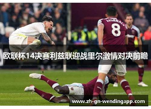 欧联杯14决赛利兹联迎战里尔激情对决前瞻 欧联杯14决赛利兹联迎战里尔激情对决前瞻