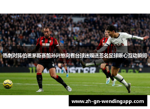 热刺对阵伯恩茅斯赛前孙兴慜向看台球迷赠送签名足球暖心互动瞬间