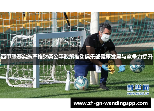 西甲联赛实施严格财务公平政策推动俱乐部健康发展与竞争力提升 西甲联赛实施严格财务公平政策推动俱乐部健康发展与竞争力提升