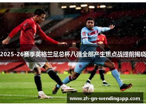 2025-26赛季英格兰足总杯八强全部产生焦点战提前揭晓 2025-26赛季英格兰足总杯八强全部产生焦点战提前揭晓