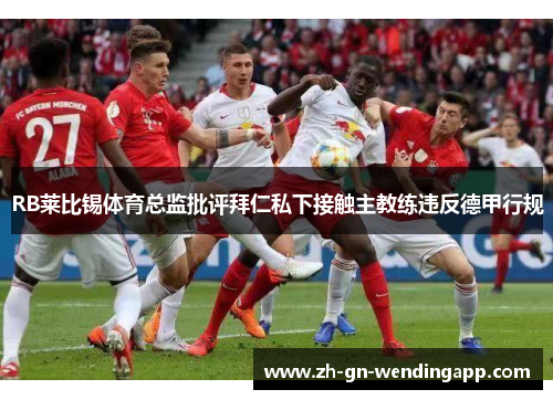 RB莱比锡体育总监批评拜仁私下接触主教练违反德甲行规 RB莱比锡体育总监批评拜仁私下接触主教练违反德甲行规