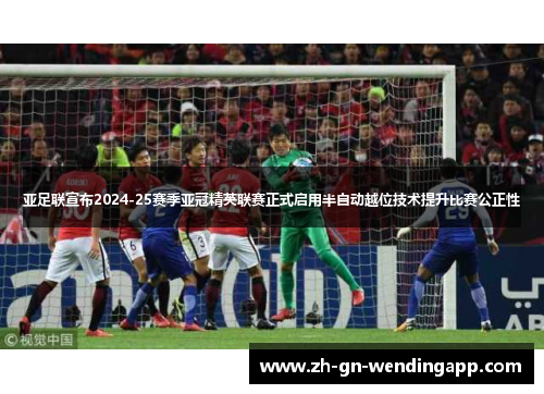 亚足联宣布2024-25赛季亚冠精英联赛正式启用半自动越位技术提升比赛公正性