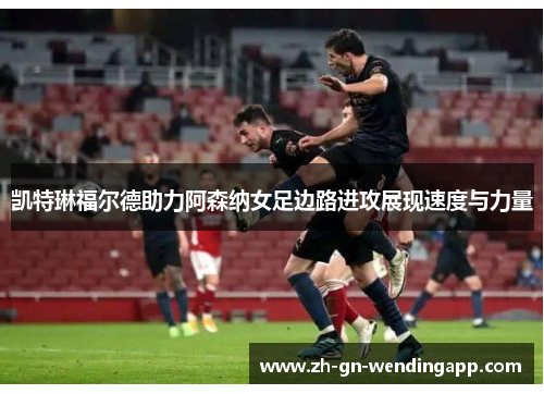凯特琳福尔德助力阿森纳女足边路进攻展现速度与力量 凯特琳福尔德助力阿森纳女足边路进攻展现速度与力量