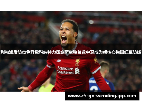 利物浦后防竞争升级科纳特力压宽萨坐稳首发中卫成为新核心稳固红军防线 利物浦后防竞争升级科纳特力压宽萨坐稳首发中卫成为新核心稳固红军防线