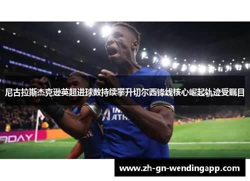 尼古拉斯杰克逊英超进球数持续攀升切尔西锋线核心崛起轨迹受瞩目
