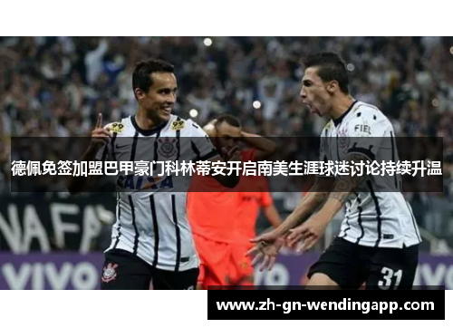 德佩免签加盟巴甲豪门科林蒂安开启南美生涯球迷讨论持续升温