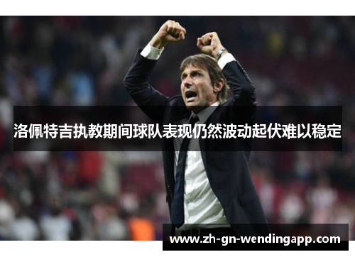 洛佩特吉执教期间球队表现仍然波动起伏难以稳定