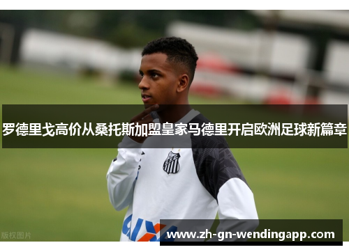罗德里戈高价从桑托斯加盟皇家马德里开启欧洲足球新篇章