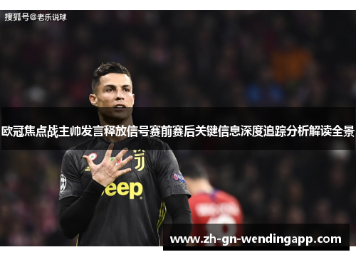 欧冠焦点战主帅发言释放信号赛前赛后关键信息深度追踪分析解读全景 欧冠焦点战主帅发言释放信号赛前赛后关键信息深度追踪分析解读全景