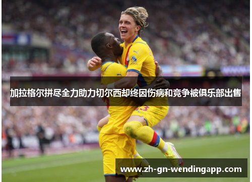 加拉格尔拼尽全力助力切尔西却终因伤病和竞争被俱乐部出售 加拉格尔拼尽全力助力切尔西却终因伤病和竞争被俱乐部出售