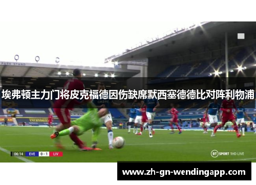 埃弗顿主力门将皮克福德因伤缺席默西塞德德比对阵利物浦