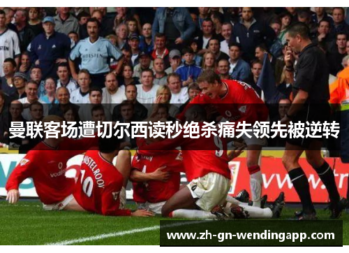 曼联客场遭切尔西读秒绝杀痛失领先被逆转