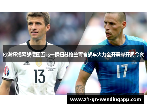 欧洲杯揭幕战德国五比一横扫苏格兰青春战车火力全开震撼开局今夜 欧洲杯揭幕战德国五比一横扫苏格兰青春战车火力全开震撼开局今夜