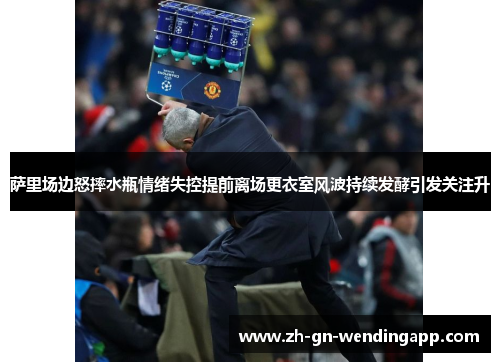 萨里场边怒摔水瓶情绪失控提前离场更衣室风波持续发酵引发关注升 萨里场边怒摔水瓶情绪失控提前离场更衣室风波持续发酵引发关注升