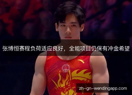 张博恒赛程负荷适应良好,全能项目仍保有冲金希望 张博恒赛程负荷适应良好,全能项目仍保有冲金希望
