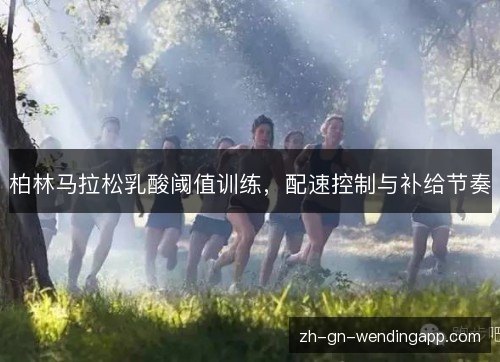 柏林马拉松乳酸阈值训练，配速控制与补给节奏